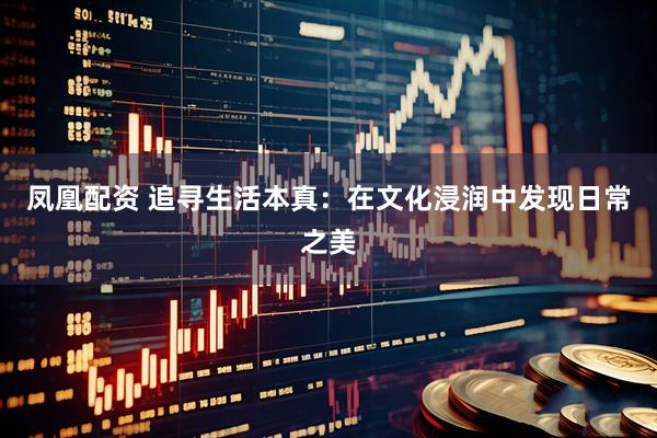 凤凰配资 追寻生活本真：在文化浸润中发现日常之美