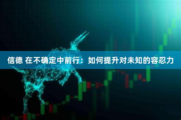 信德 在不确定中前行：如何提升对未知的容忍力