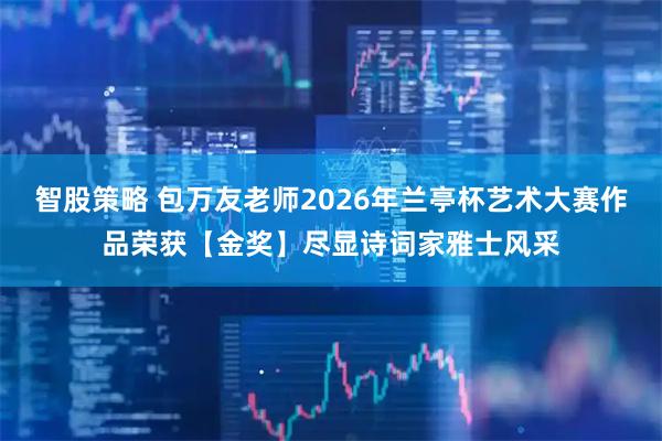 智股策略 包万友老师2026年兰亭杯艺术大赛作品荣获【金奖】尽显诗词家雅士风采