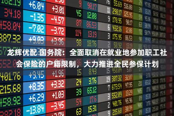 龙辉优配 国务院：全面取消在就业地参加职工社会保险的户籍限制，大力推进全民参保计划
