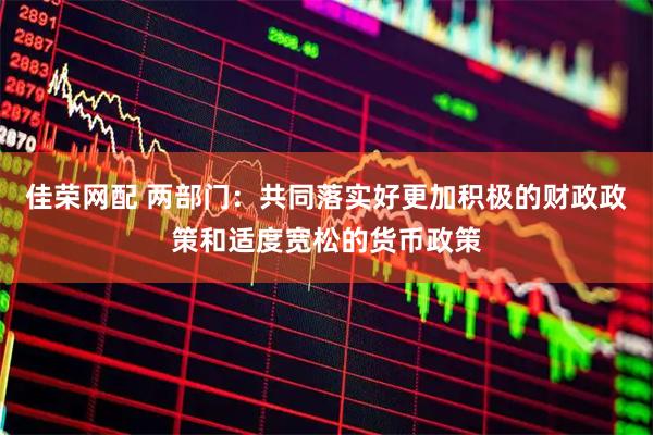 佳荣网配 两部门：共同落实好更加积极的财政政策和适度宽松的货币政策