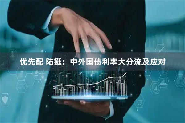 优先配 陆挺：中外国债利率大分流及应对