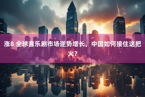 涨8 全球音乐剧市场逆势增长，中国如何接住这把火？