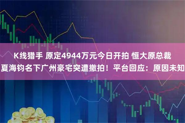 K线猎手 原定4944万元今日开拍 恒大原总裁夏海钧名下广州豪宅突遭撤拍！平台回应：原因未知