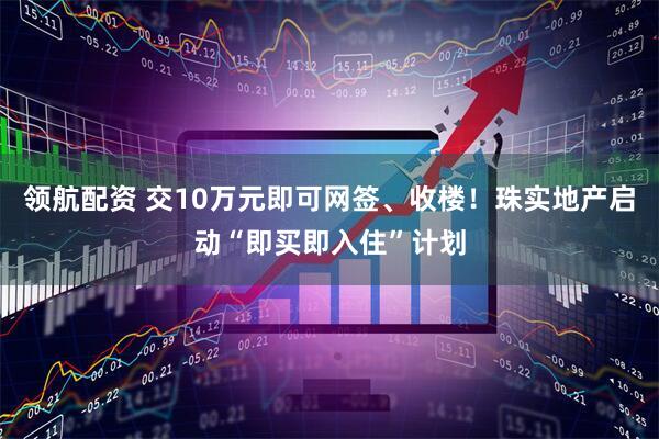 领航配资 交10万元即可网签、收楼！珠实地产启动“即买即入住”计划