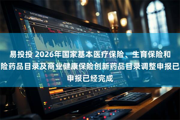 易投投 2026年国家基本医疗保险、生育保险和工伤保险药品目录及商业健康保险创新药品目录调整申报已经完成