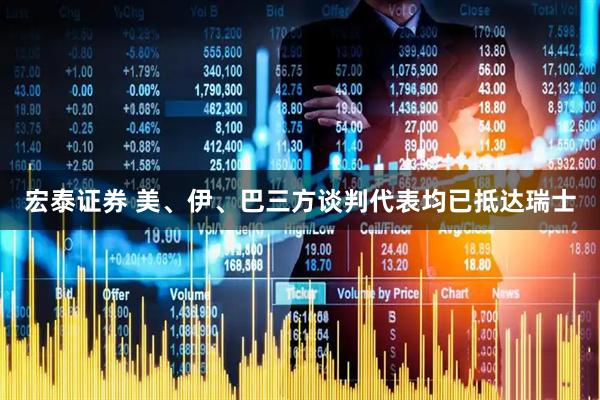 宏泰证券 美、伊、巴三方谈判代表均已抵达瑞士