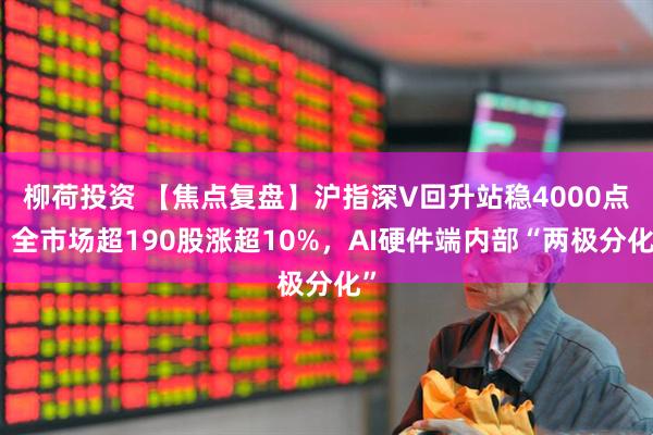 柳荷投资 【焦点复盘】沪指深V回升站稳4000点,全市场超190股涨超10%,AI硬件端内部“两极分化”