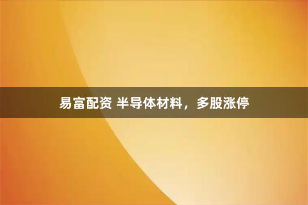 易富配资 半导体材料，多股涨停