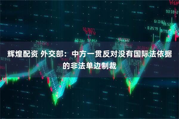 辉煌配资 外交部：中方一贯反对没有国际法依据的非法单边制裁
