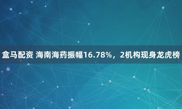 盒马配资 海南海药振幅16.78%，2机构现身龙虎榜