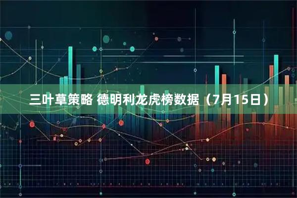 三叶草策略 德明利龙虎榜数据（7月15日）