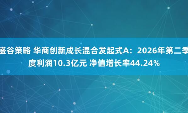 盛谷策略 华商创新成长混合发起式A:2026年第二季度利润10.3亿元 净值增长率44.24%