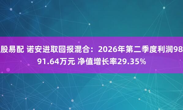 股易配 诺安进取回报混合：2026年第二季度利润9891.64万元 净值增长率29.35%