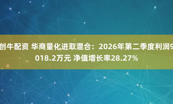 创牛配资 华商量化进取混合：2026年第二季度利润9018.2万元 净值增长率28.27%