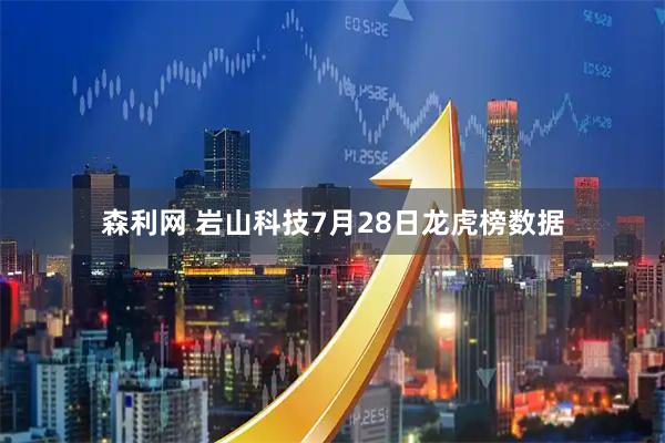 森利网 岩山科技7月28日龙虎榜数据