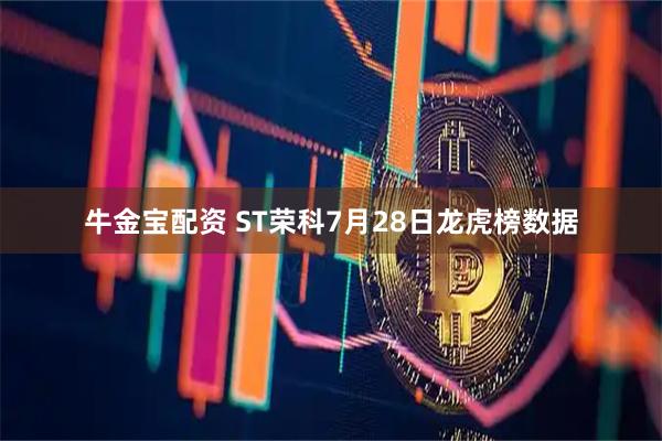 牛金宝配资 ST荣科7月28日龙虎榜数据