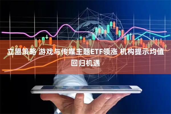 立盟策略 游戏与传媒主题ETF领涨 机构提示均值回归机遇