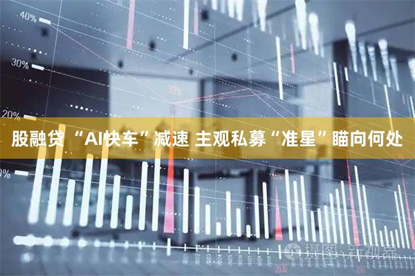 股融贷 “AI快车”减速 主观私募“准星”瞄向何处
