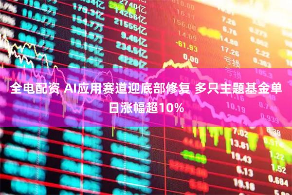 全电配资 AI应用赛道迎底部修复 多只主题基金单日涨幅超10%