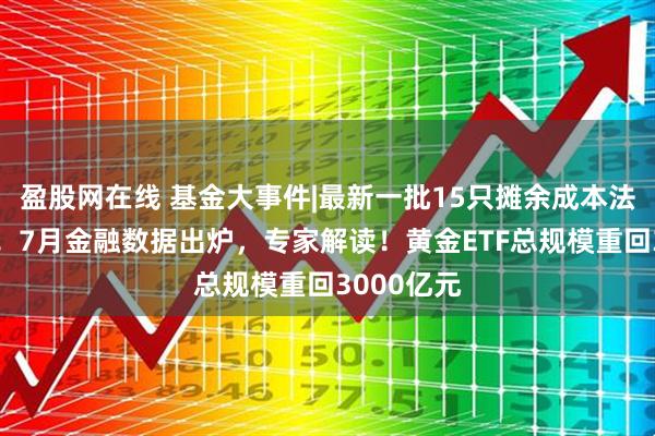 盈股网在线 基金大事件|最新一批15只摊余成本法债基来了！7月金融数据出炉，专家解读！黄金ETF总规模重回3000亿元